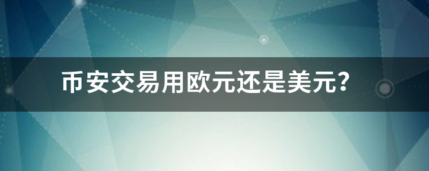 币安交易用欧元还是美元<strong></p>
<p>币安交易货币</strong>？