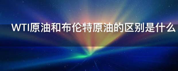 WTI原油和布伦特原油的区别是什么