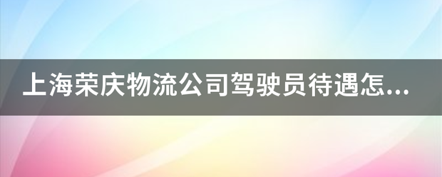 上海荣庆物流公司驾驶员待遇怎么样<strong></p>
<p>荣庆物流</strong>，干活时间长不长？
