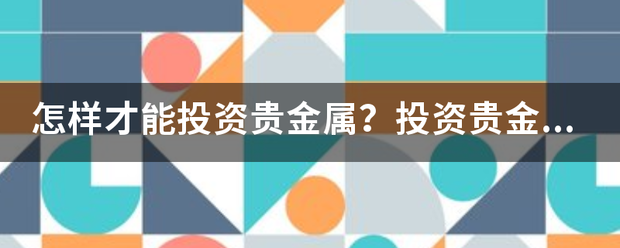 怎样才能投资贵金属<strong></p>
<p>南非贵金属</strong>？投资贵金属要多少钱？