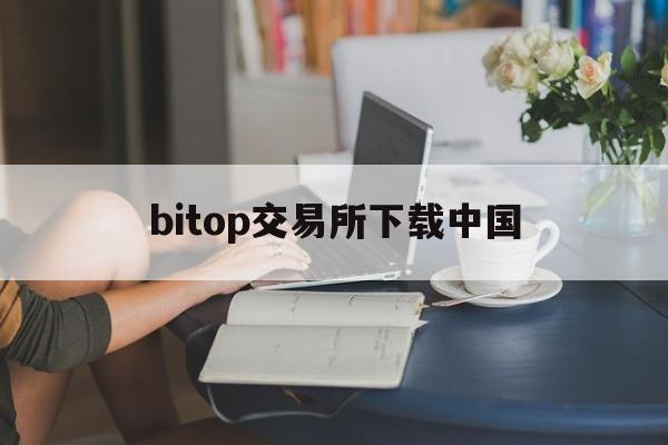 bitop交易所下载中国(bitget交易所电脑版下载官方正版最新版)
