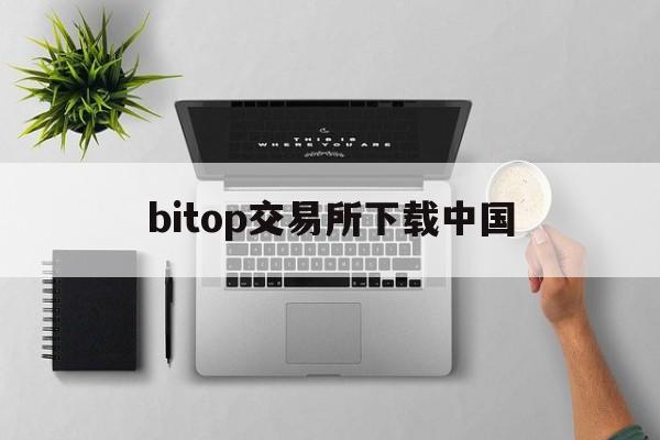 bitop交易所下载中国(bitget交易所电脑版下载官方)